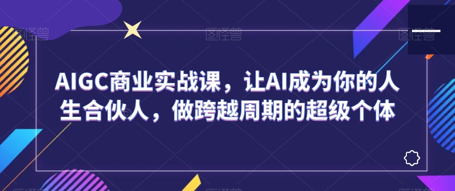 AIGC商业实战课，让AI成为你的人生合伙人，做跨越周期的超级个体-大东资源库