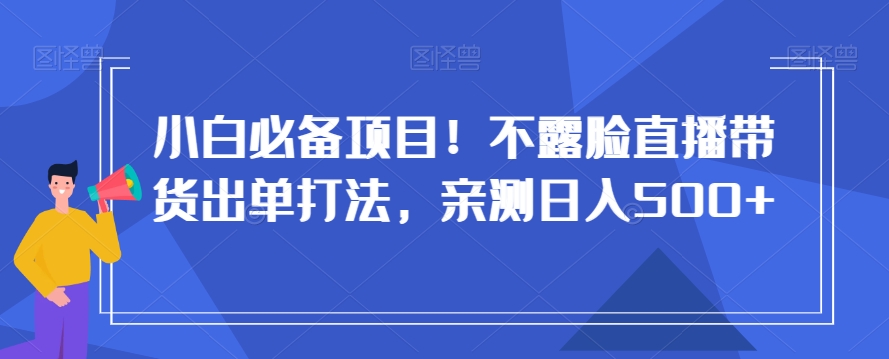 小白必备项目！不露脸直播带货出单打法，亲测日入500+【揭秘】-大东资源库