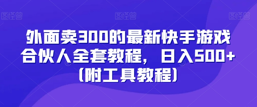 外面卖300的最新快手游戏合伙人全套教程，日入500+（附工具教程）-大东资源库