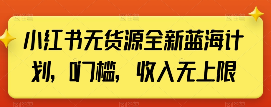 小红书无货源全新蓝海计划，0门槛，收入无上限【揭秘】-大东资源库