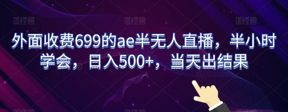 外面收费699的ae半无人直播，半小时学会，日入500+，当天出结果【揭秘】-大东资源库