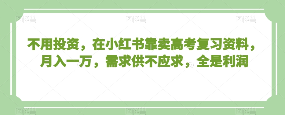 不用投资，在小红书靠卖高考复习资料，月入一万，需求供不应求，全是利润【揭秘】-大东资源库