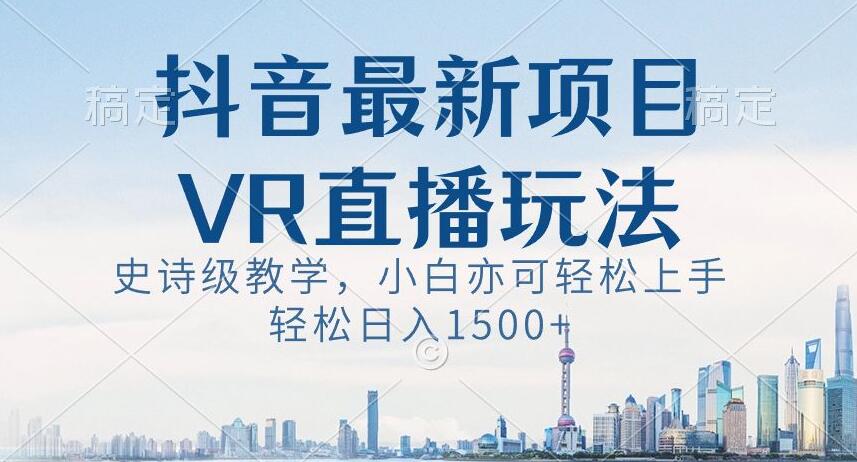 抖音最新VR直播玩法，史诗级教学，小白也可轻松上手轻松日入1500+【揭秘】-大东资源库
