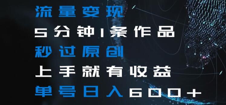 流量变现5分钟1条作品秒过原创上手就有收益单号日入600+【揭秘】-大东资源库