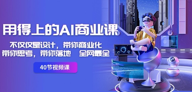 用得上的AI商业课：不仅仅是设计，带你商业化-带你思考-带你落地-全网最全-大东资源库