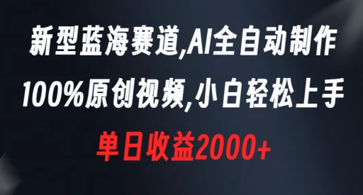 新型蓝海赛道，AI全自动制作，100%原创视频，小白轻松上手，单日收益2000+【揭秘】-大东资源库