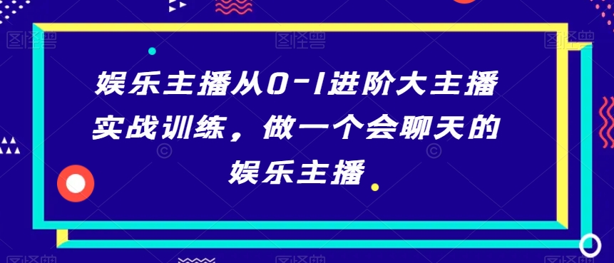 娱乐主播从0-1进阶大主播实战训练，做一个会聊天的娱乐主播-大东资源库