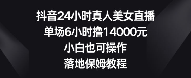 抖音24小时真人美女直播，单场6小时撸14000元，小白也可操作，落地保姆教程【揭秘】-大东资源库