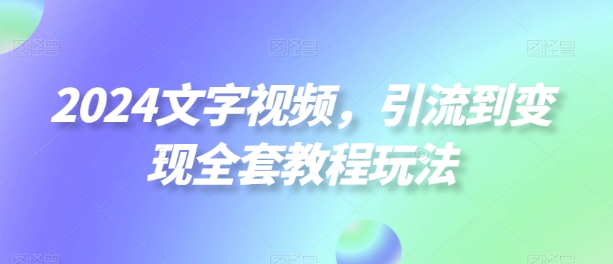 2024文字视频,引流到变现全套教程玩法【揭秘】-大东资源库