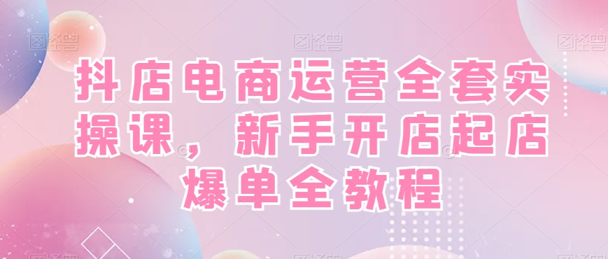 抖店电商运营全套实操课，新手开店起店爆单全教程-大东资源库