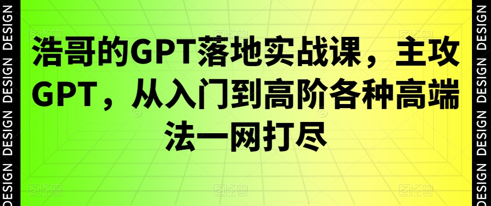 浩哥的GPT落地实战课，主攻GPT，从入门到高阶各种高端法一网打尽-大东资源库