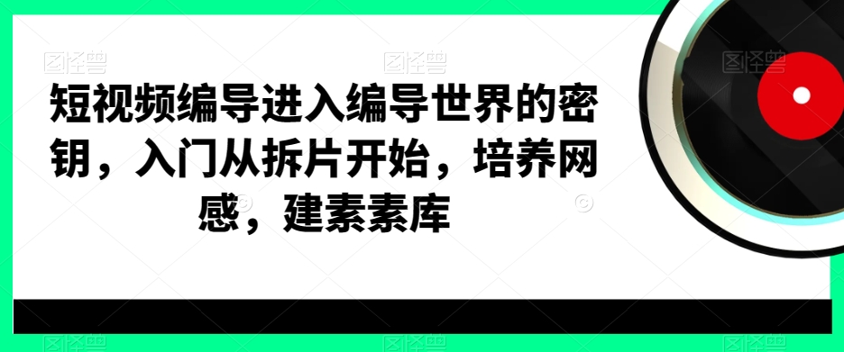 短视频编导进入编导世界的密钥，入门从拆片开始，培养网感，建素素库-大东资源库