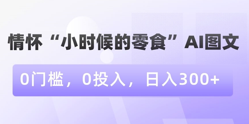 情怀“小时候的零食”AI图文，0门槛，0投入，日入300+【揭秘】-大东资源库