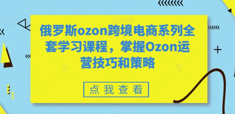 俄罗斯ozon跨境电商系列全套学习课程，掌握Ozon运营技巧和策略-大东资源库