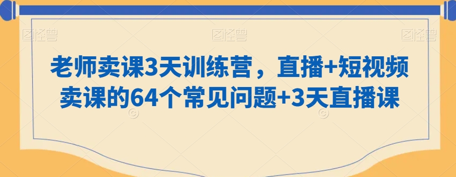 老师卖课3天训练营，直播+短视频卖课的64个常见问题+3天直播课-大东资源库