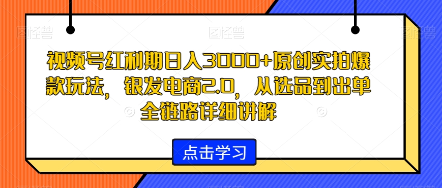 视频号红利期日入3000+原创实拍爆款玩法，银发电商2.0，从选品到出单全链路详细讲解【揭秘】-大东资源库