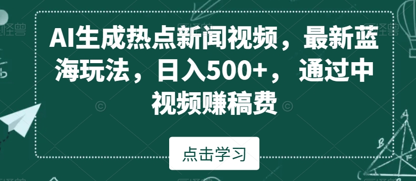 AI生成热点新闻视频，最新蓝海玩法，日入500+，通过中视频赚稿费【揭秘】-大东资源库