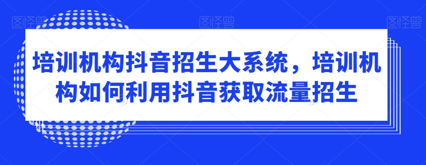 培训机构抖音招生大系统，培训机构如何利用抖音获取流量招生-大东资源库