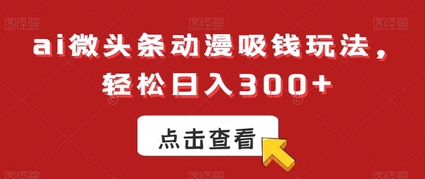 ai微头条动漫吸钱玩法，轻松日入300+【揭秘】-大东资源库