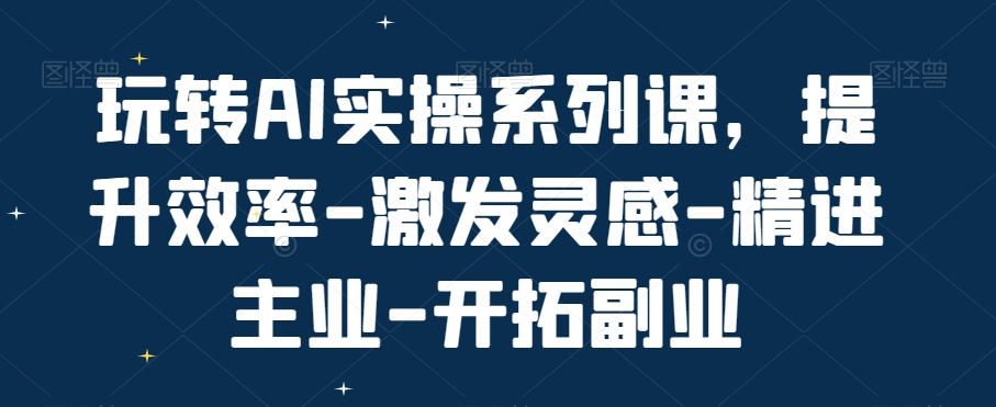 玩转AI实操系列课，提升效率-激发灵感-精进主业-开拓副业-大东资源库