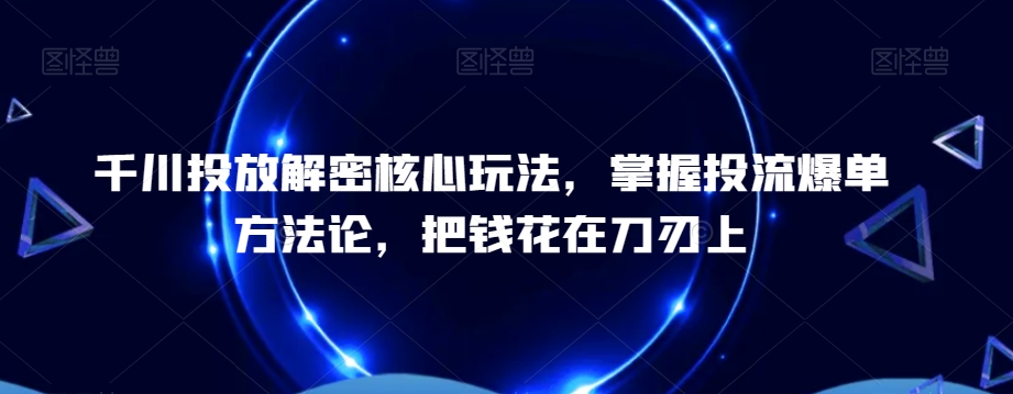 千川投放解密核心玩法，​掌握投流爆单方法论，把钱花在刀刃上-大东资源库