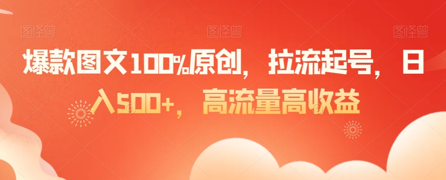 爆款图文100%原创，拉流起号，日入500+，高流量高收益【揭秘】-大东资源库