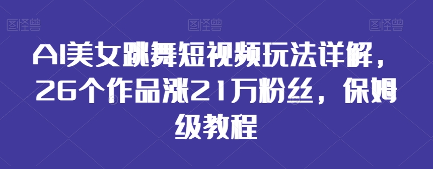 AI美女跳舞短视频玩法详解，26个作品涨21万粉丝，保姆级教程【揭秘】-大东资源库