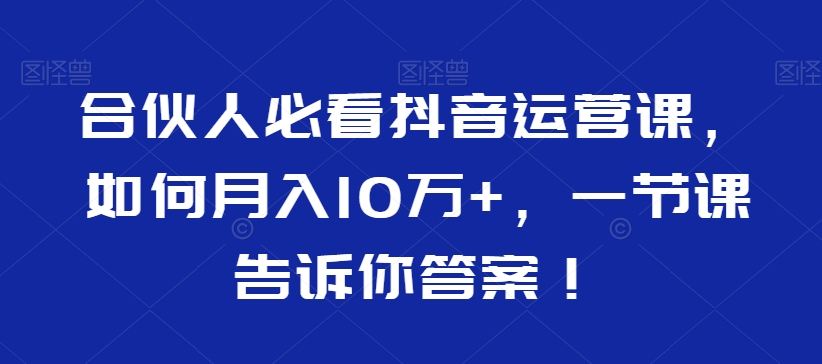 合伙人必看抖音运营课，如何月入10万+，一节课告诉你答案！-大东资源库