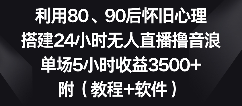 利用80、90后怀旧心理，搭建24小时无人直播撸音浪，单场5小时收益3500+（教程+软件）【揭秘】-大东资源库