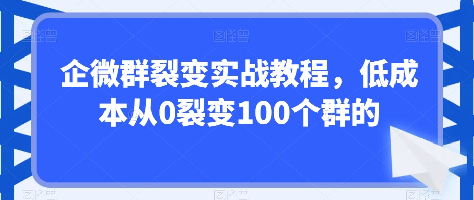 企微群裂变实战教程，低成本从0裂变100个群的-大东资源库
