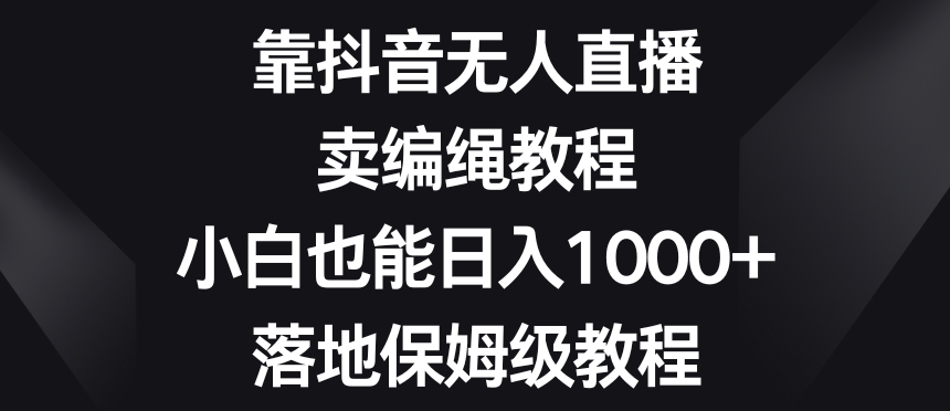 靠抖音无人直播，卖编绳教程，小白也能日入1000+，落地保姆级教程【揭秘】-大东资源库
