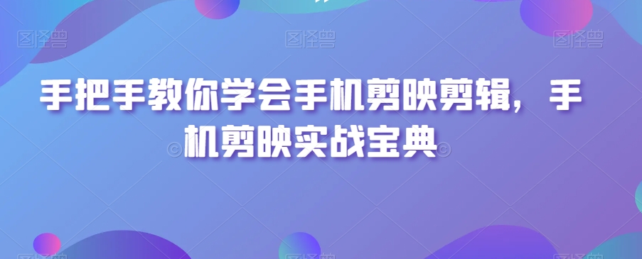手把手教你学会手机剪映剪辑,手机剪映实战宝典-大东资源库