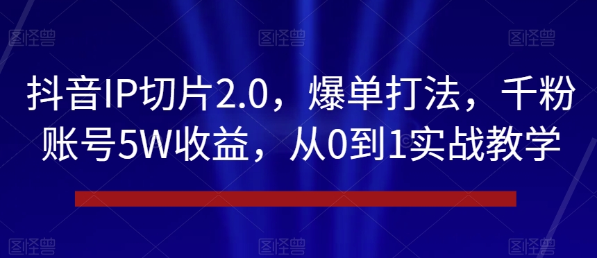 抖音IP切片2.0，爆单打法，千粉账号5W收益，从0到1实战教学【揭秘】-大东资源库