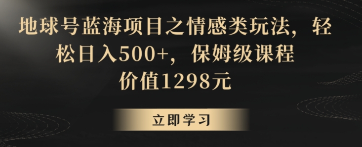 地球号蓝海项目之情感类玩法,轻松日入500+,保姆级课程【揭秘】-大东资源库