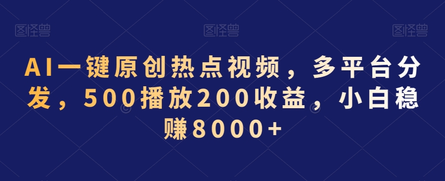 AI一键原创热点视频，多平台分发，500播放200收益，小白稳赚8000+【揭秘】-大东资源库
