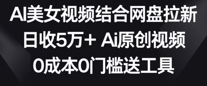 AI美女视频结合网盘拉新，日收5万+两分钟一条Ai原创视频，0成本0门槛送工具【揭秘】-大东资源库