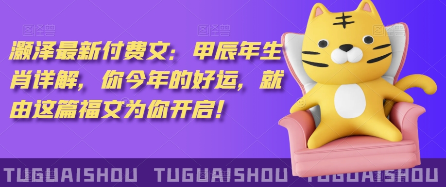 泽灏最新费付文:甲年辰生肖详解,今你年的好运,就这由篇福文你为开启!-大东资源库