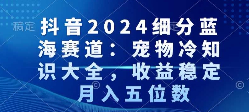 抖音2024细分蓝海赛道：宠物冷知识大全，收益稳定，月入五位数【揭秘】-大东资源库