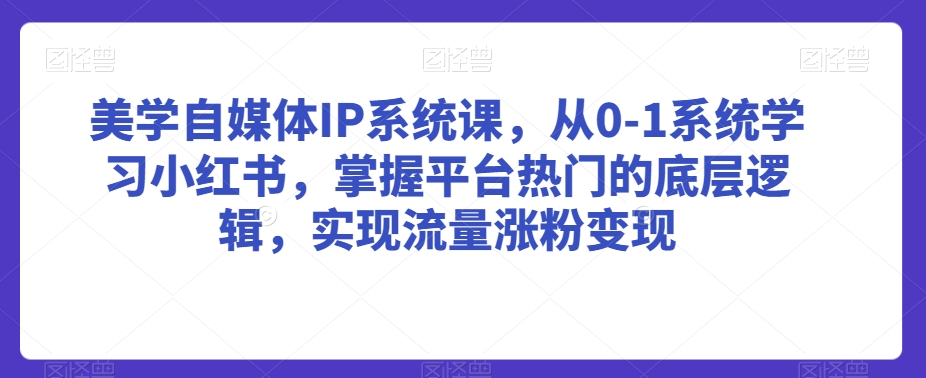 美学自媒体IP系统课，从0-1系统学习小红书，掌握平台热门的底层逻辑，实现流量涨粉变现-大东资源库