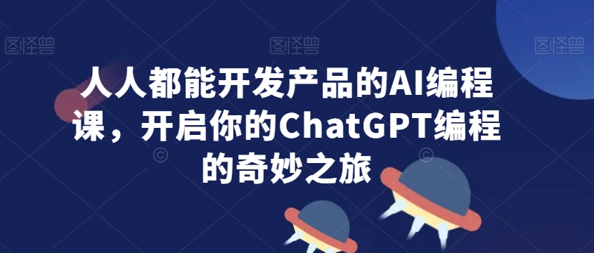人人都能开发产品的AI编程课，开启你的ChatGPT编程的奇妙之旅-大东资源库