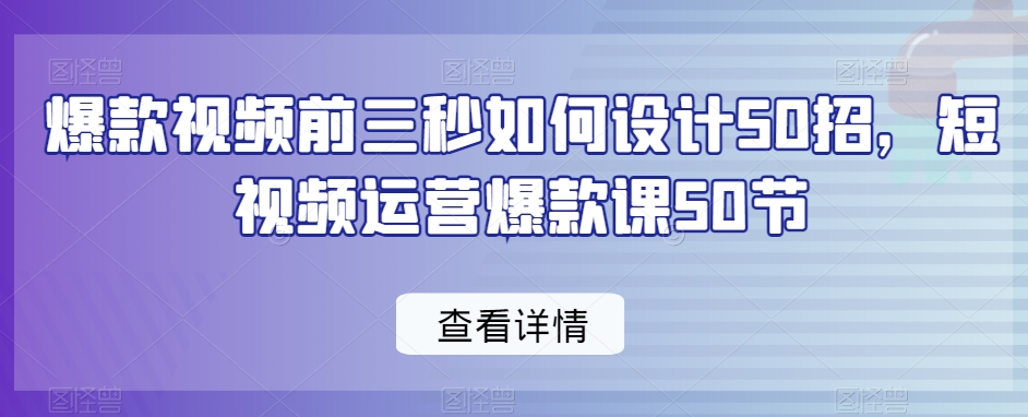 爆款视频前三秒如何设计50招，短视频运营爆款课50节-大东资源库