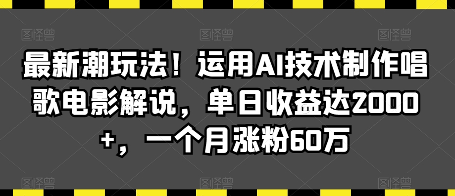 最新潮玩法！运用AI技术制作唱歌电影解说，单日收益达2000+，一个月涨粉60万【揭秘】-大东资源库