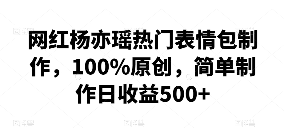 网红杨亦瑶热门表情包制作，100%原创，简单制作日收益500+【揭秘】-大东资源库