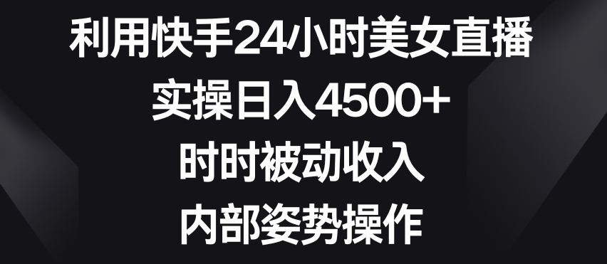 利用快手24小时美女直播，实操日入4500+，时时被动收入，内部姿势操作【揭秘】-大东资源库