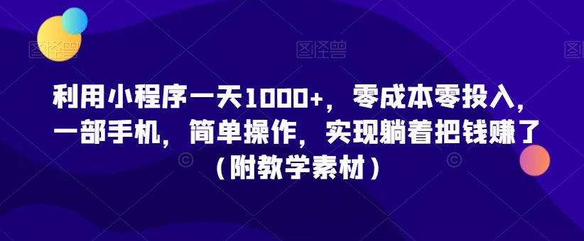 利用小程序一天1000+，零成本零投入，一部手机，简单操作，实现躺着把钱赚了（附教学素材）【揭秘】-大东资源库