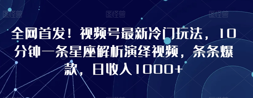 全网首发！视频号最新冷门玩法，10分钟一条星座解析演绎视频，条条爆款，日收入1000+【揭秘】-大东资源库