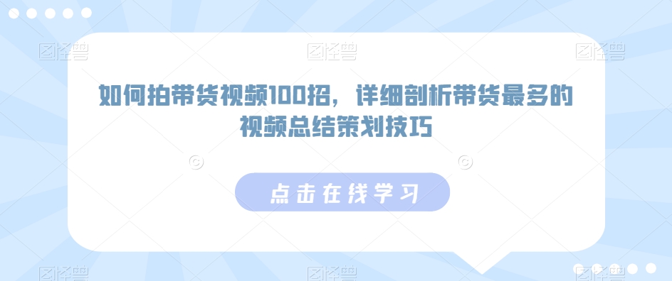 如何拍带货视频100招，详细剖析带货最多的视频总结策划技巧-大东资源库
