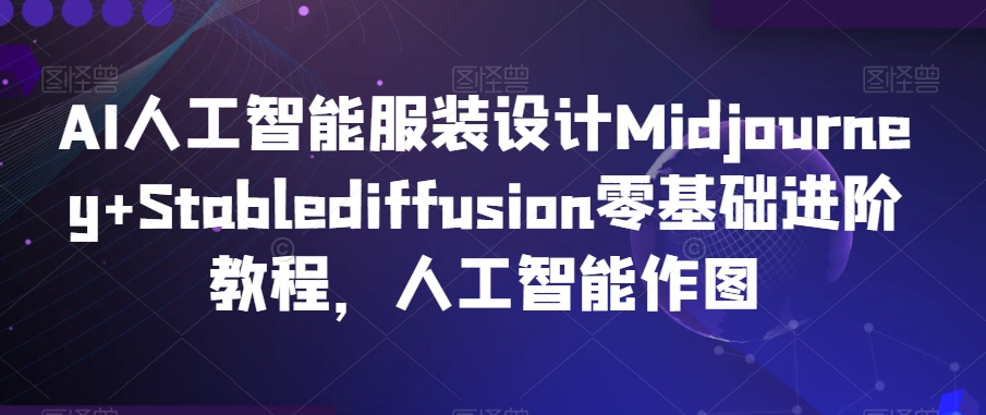 AI人工智能服装设计Midjourney+Stablediffusion零基础进阶教程，人工智能作图-大东资源库