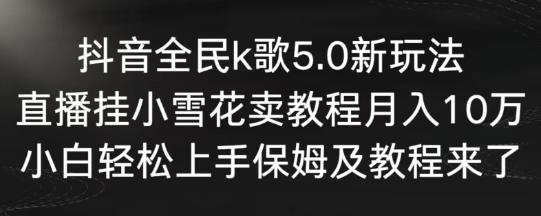抖音全民k歌5.0新玩法，直播挂小雪花卖教程月入10万，小白轻松上手，保姆及教程来了【揭秘】-大东资源库
