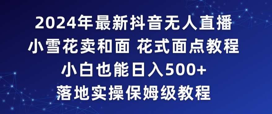 2024年抖音最新无人直播小雪花卖和面、花式面点教程小白也能日入500+落地实操保姆级教程【揭秘】-大东资源库